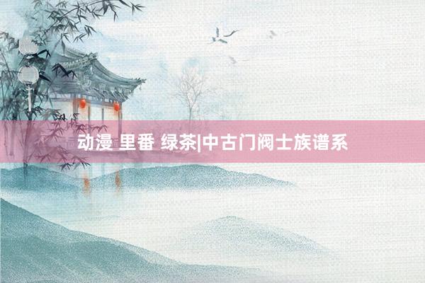 动漫 里番 绿茶|中古门阀士族谱系