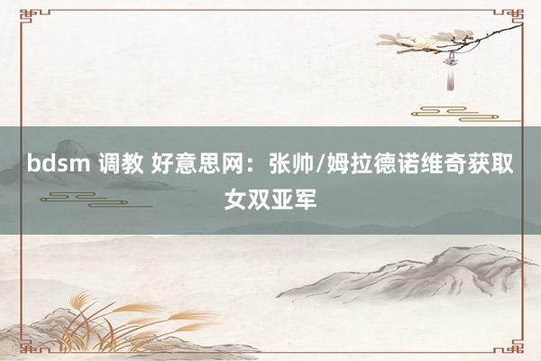 bdsm 调教 好意思网：张帅/姆拉德诺维奇获取女双亚军