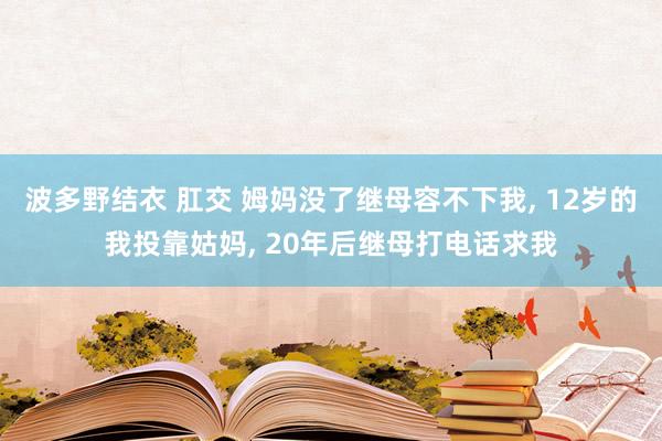 波多野结衣 肛交 姆妈没了继母容不下我， 12岁的我投靠姑妈， 20年后继母打电话求我