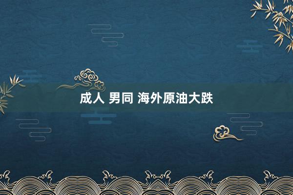 成人 男同 海外原油大跌