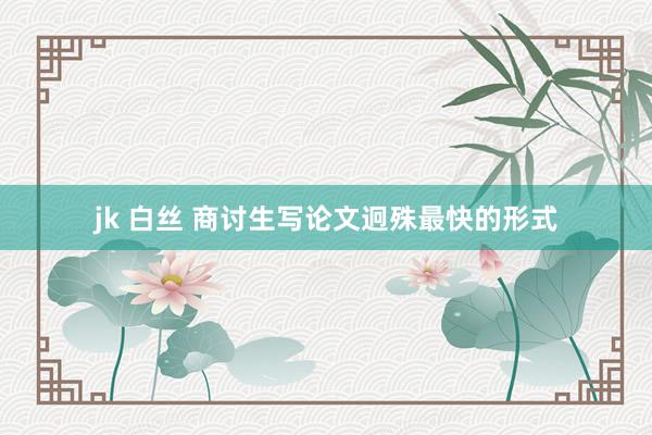 jk 白丝 商讨生写论文迥殊最快的形式