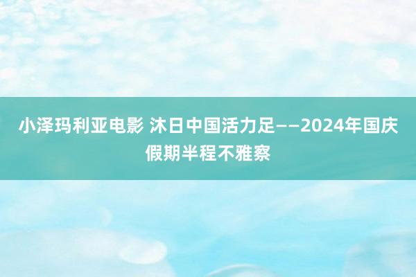 小泽玛利亚电影 沐日中国活力足——2024年国庆假期半程不雅察