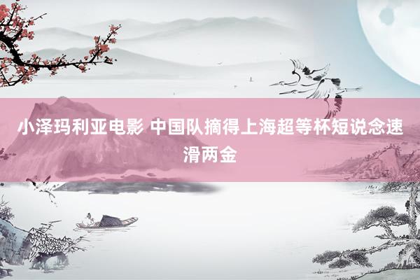 小泽玛利亚电影 中国队摘得上海超等杯短说念速滑两金