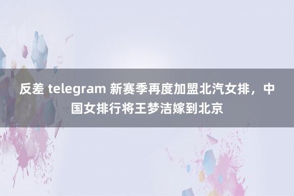 反差 telegram 新赛季再度加盟北汽女排，中国女排行将王梦洁嫁到北京