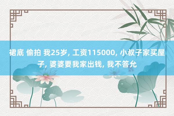 裙底 偷拍 我25岁， 工资115000， 小叔子家买屋子， 婆婆要我家出钱， 我不答允