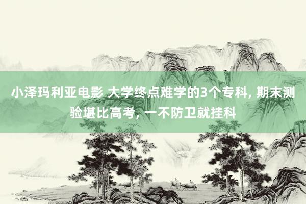 小泽玛利亚电影 大学终点难学的3个专科， 期末测验堪比高考， 一不防卫就挂科