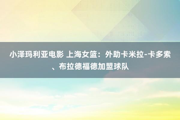 小泽玛利亚电影 上海女篮：外助卡米拉-卡多索、布拉德福德加盟球队