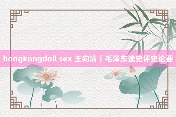 hongkongdoll sex 王向清｜毛泽东读史评史论要