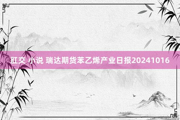 肛交 小说 瑞达期货苯乙烯产业日报20241016