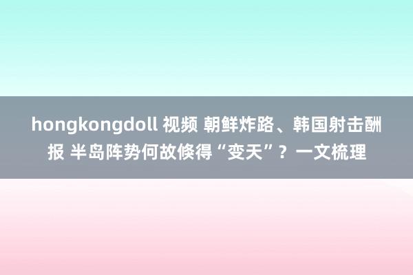 hongkongdoll 视频 朝鲜炸路、韩国射击酬报 半岛阵势何故倏得“变天”？一文梳理