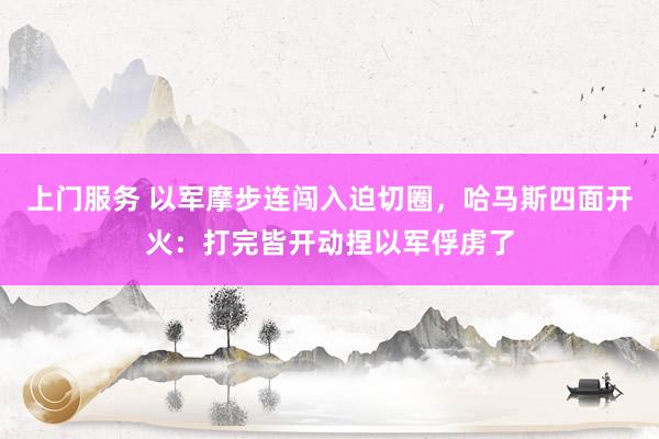 上门服务 以军摩步连闯入迫切圈，哈马斯四面开火：打完皆开动捏以军俘虏了