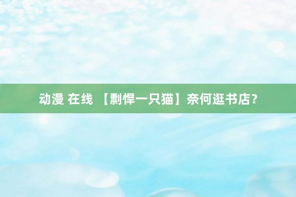 动漫 在线 【剽悍一只猫】奈何逛书店？