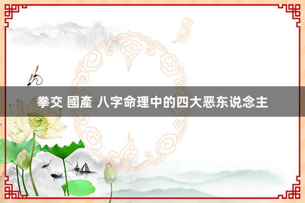 拳交 國產 八字命理中的四大恶东说念主
