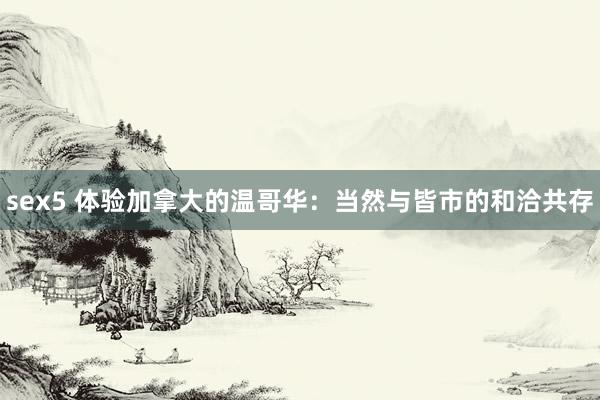 sex5 体验加拿大的温哥华：当然与皆市的和洽共存