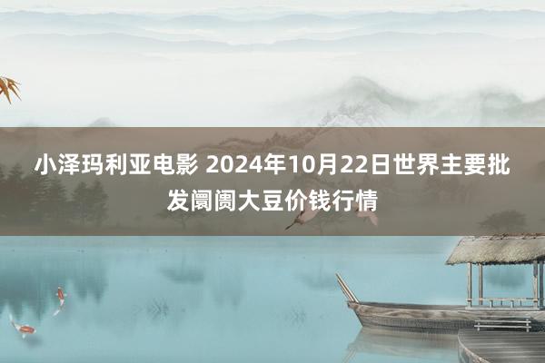 小泽玛利亚电影 2024年10月22日世界主要批发阛阓大豆价钱行情