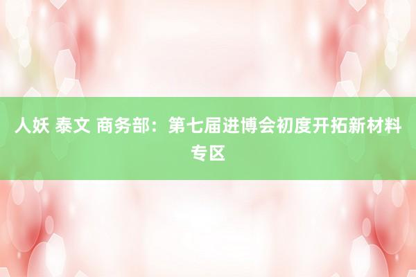 人妖 泰文 商务部：第七届进博会初度开拓新材料专区