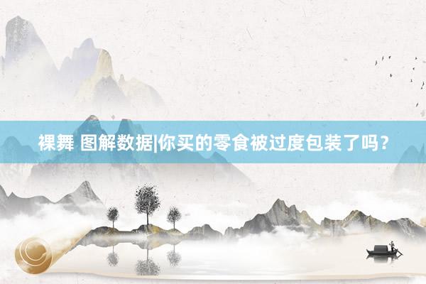 裸舞 图解数据|你买的零食被过度包装了吗？