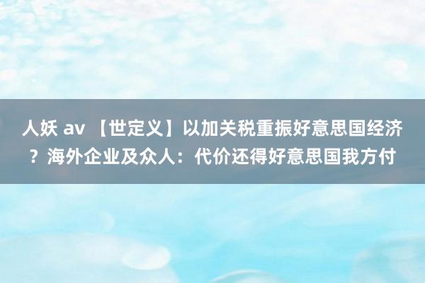 人妖 av 【世定义】以加关税重振好意思国经济？海外企业及众人：代价还得好意思国我方付