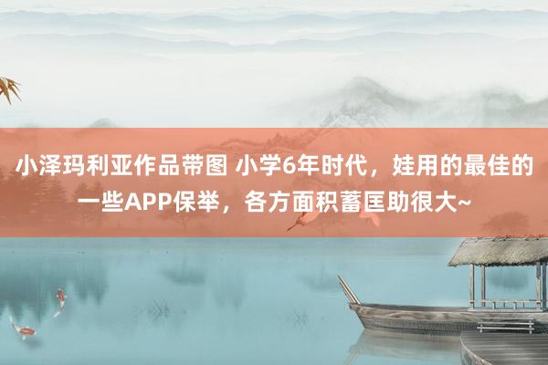 小泽玛利亚作品带图 小学6年时代，娃用的最佳的一些APP保举，各方面积蓄匡助很大~