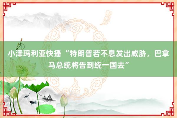 小泽玛利亚快播 “特朗普若不息发出威胁，巴拿马总统将告到统一国去”