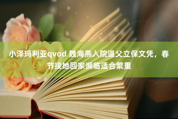 小泽玛利亚qvod 魏海燕入院逼父立保文凭，春节接她回家濒临适合繁重