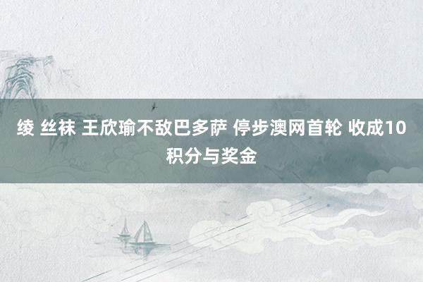 绫 丝袜 王欣瑜不敌巴多萨 停步澳网首轮 收成10积分与奖金