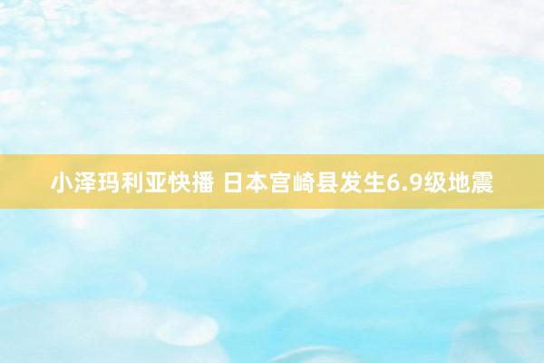 小泽玛利亚快播 日本宫崎县发生6.9级地震