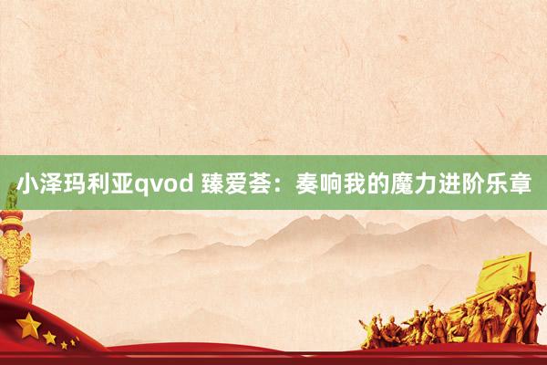 小泽玛利亚qvod 臻爱荟：奏响我的魔力进阶乐章