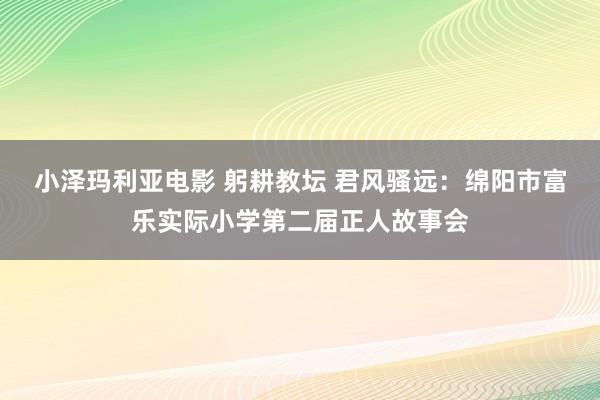 小泽玛利亚电影 躬耕教坛 君风骚远：绵阳市富乐实际小学第二届正人故事会