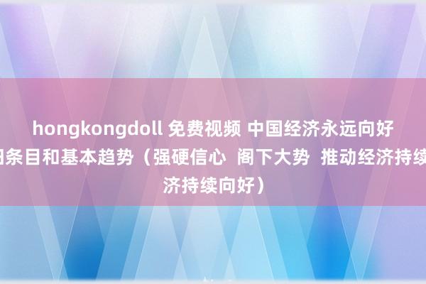 hongkongdoll 免费视频 中国经济永远向好的守旧条目和基本趋势（强硬信心  阁下大势  推动经济持续向好）