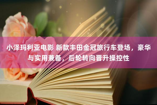 小泽玛利亚电影 新款丰田金冠旅行车登场，豪华与实用兼备，后轮转向晋升操控性