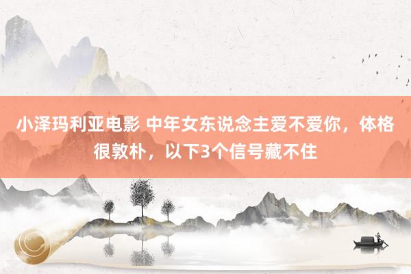 小泽玛利亚电影 中年女东说念主爱不爱你，体格很敦朴，以下3个信号藏不住