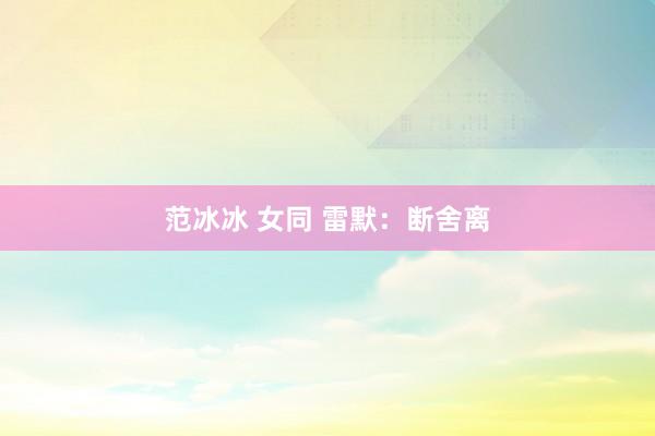 范冰冰 女同 雷默：断舍离