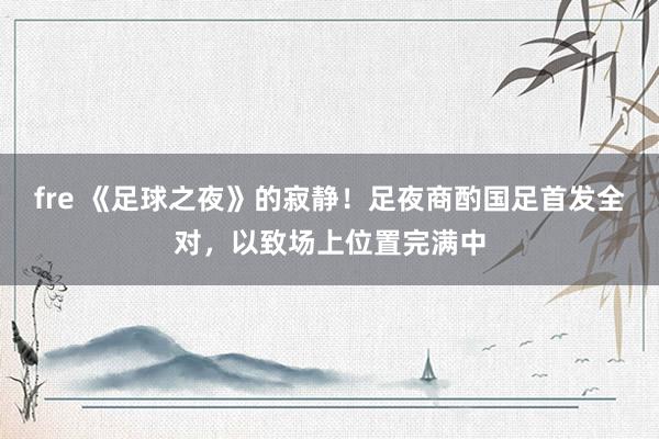 fre 《足球之夜》的寂静！足夜商酌国足首发全对，以致场上位置完满中