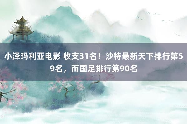 小泽玛利亚电影 收支31名！沙特最新天下排行第59名，而国足排行第90名