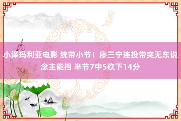 小泽玛利亚电影 统带小节！廖三宁连投带突无东说念主能挡 半节7中5砍下14分