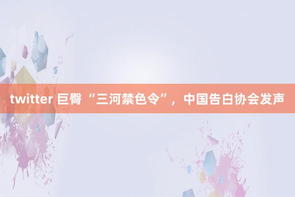 twitter 巨臀 “三河禁色令”，中国告白协会发声