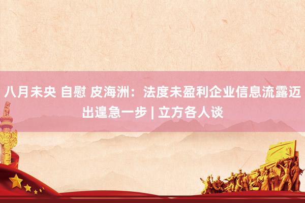 八月未央 自慰 皮海洲：法度未盈利企业信息流露迈出遑急一步 | 立方各人谈