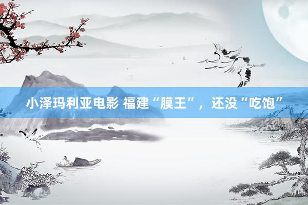 小泽玛利亚电影 福建“膜王”，还没“吃饱”