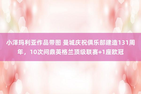 小泽玛利亚作品带图 曼城庆祝俱乐部建造131周年，10次问鼎英格兰顶级联赛+1座欧冠