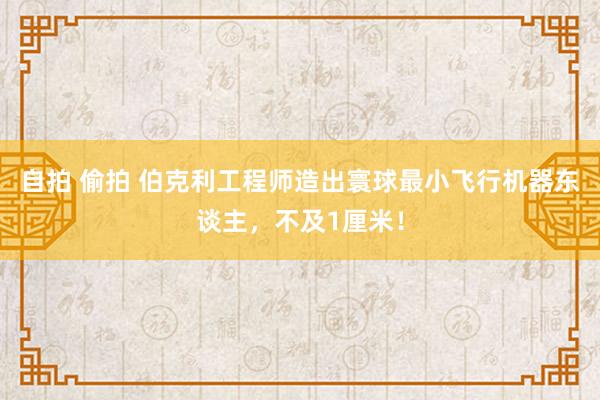 自拍 偷拍 伯克利工程师造出寰球最小飞行机器东谈主，不及1厘米！