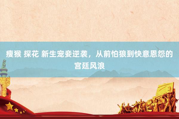 瘦猴 探花 新生宠妾逆袭，从前怕狼到快意恩怨的宫廷风浪