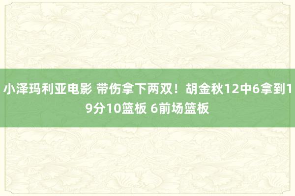 小泽玛利亚电影 带伤拿下两双！胡金秋12中6拿到19分10篮板 6前场篮板