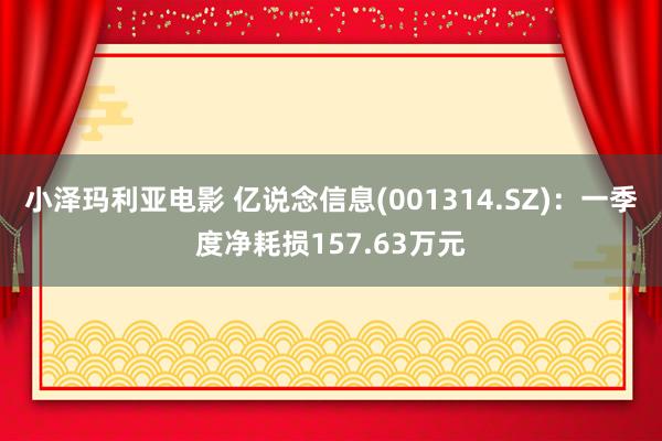 小泽玛利亚电影 亿说念信息(001314.SZ)：一季度净耗损157.63万元