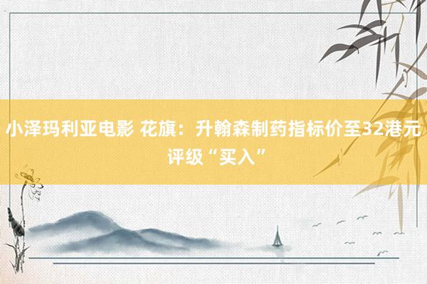 小泽玛利亚电影 花旗：升翰森制药指标价至32港元 评级“买入”