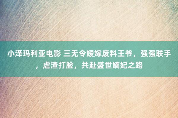 小泽玛利亚电影 三无令嫒嫁废料王爷，强强联手，虐渣打脸，共赴盛世嫡妃之路