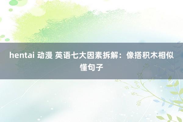 hentai 动漫 英语七大因素拆解：像搭积木相似懂句子