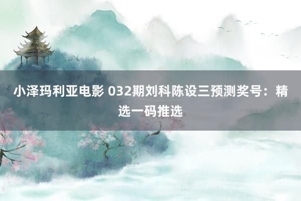 小泽玛利亚电影 032期刘科陈设三预测奖号：精选一码推选