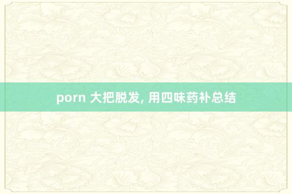 porn 大把脱发, 用四味药补总结