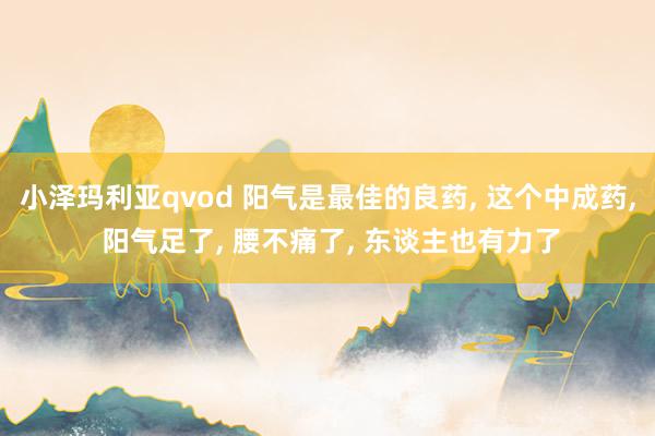 小泽玛利亚qvod 阳气是最佳的良药, 这个中成药, 阳气足